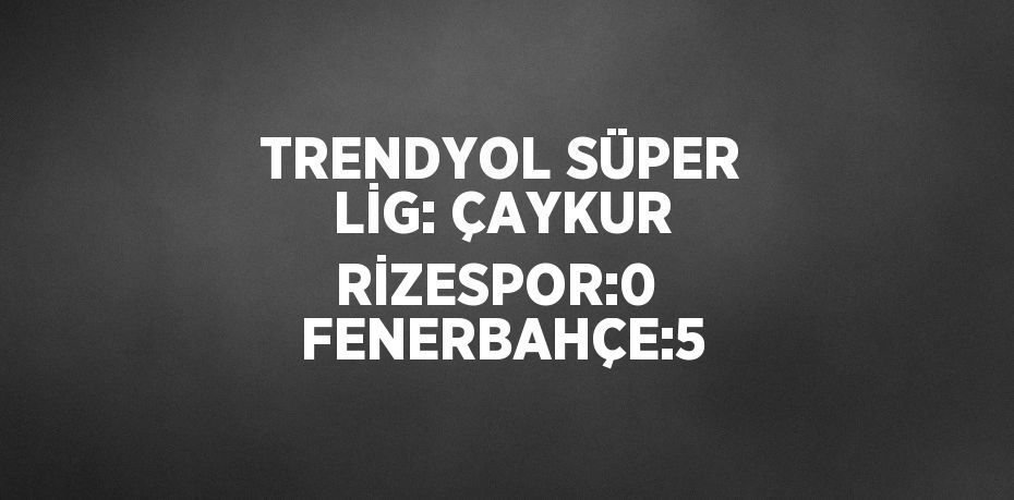 TRENDYOL SÜPER LİG: ÇAYKUR RİZESPOR:0  FENERBAHÇE:5