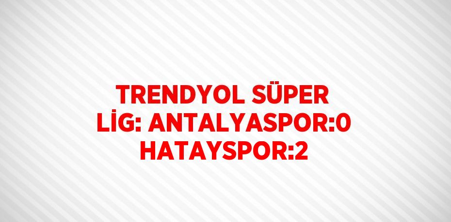 TRENDYOL SÜPER LİG: ANTALYASPOR:0 HATAYSPOR:2