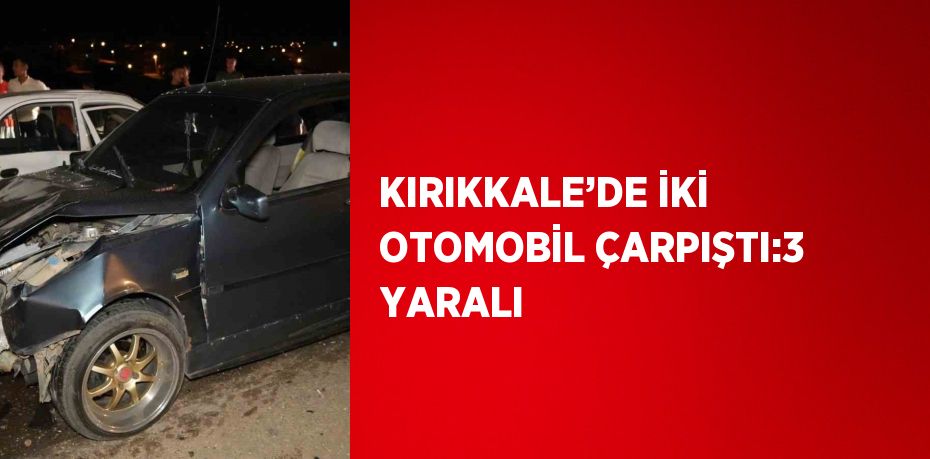 KIRIKKALE’DE İKİ OTOMOBİL ÇARPIŞTI:3 YARALI