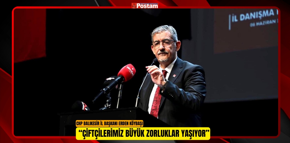 CHP BALIKESİR İL BAŞKANI ERDEN KÖYBAŞI “ÇİFTÇİLERİMİZ BÜYÜK ZORLUKLAR YAŞIYOR”