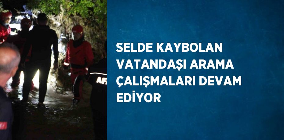 SELDE KAYBOLAN VATANDAŞI ARAMA ÇALIŞMALARI DEVAM EDİYOR