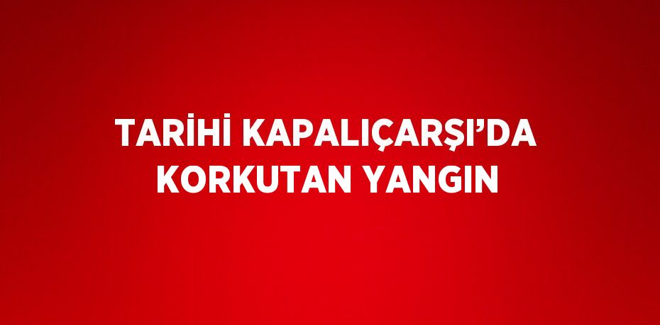 TARİHİ KAPALIÇARŞI’DA KORKUTAN YANGIN