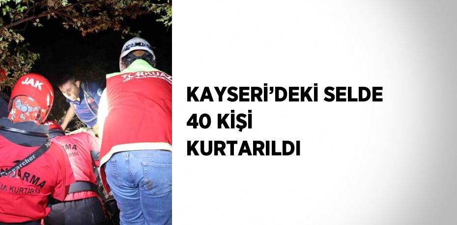 KAYSERİ’DEKİ SELDE 40 KİŞİ KURTARILDI