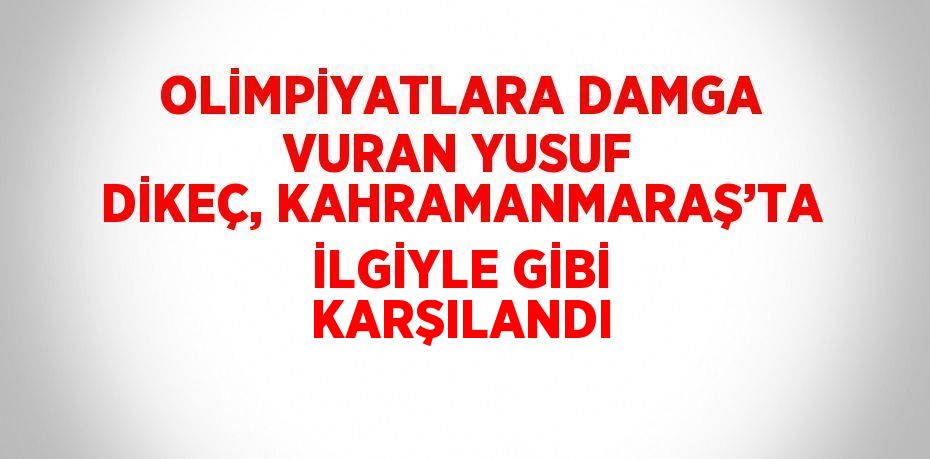 OLİMPİYATLARA DAMGA VURAN YUSUF DİKEÇ, KAHRAMANMARAŞ’TA İLGİYLE GİBİ KARŞILANDI