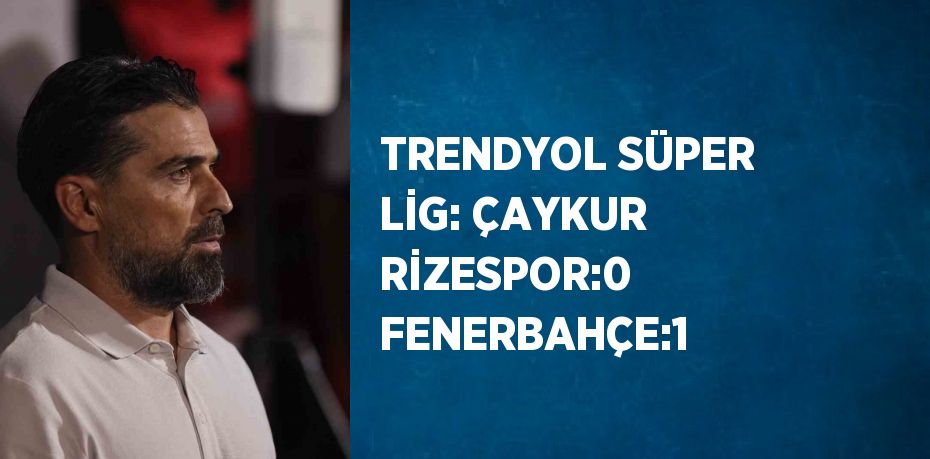 TRENDYOL SÜPER LİG: ÇAYKUR RİZESPOR:0 FENERBAHÇE:1