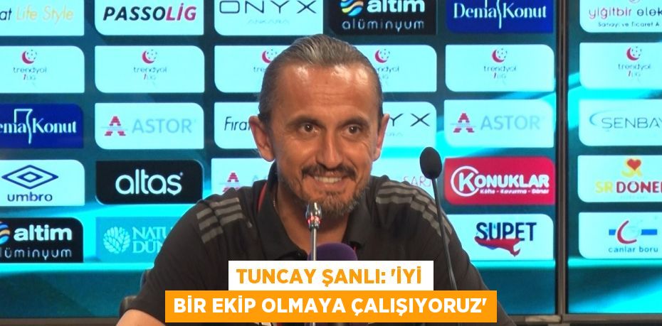 TUNCAY ŞANLI: 'İYİ BİR EKİP OLMAYA ÇALIŞIYORUZ'