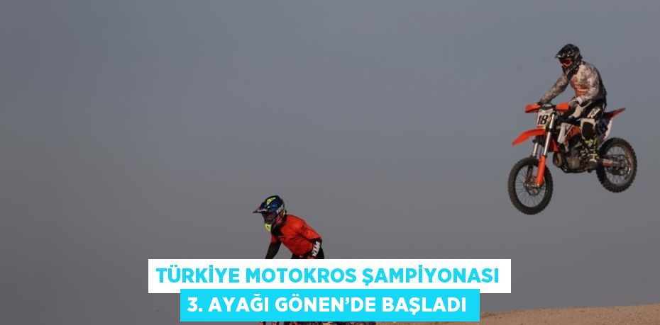 TÜRKİYE MOTOKROS ŞAMPİYONASI 3. AYAĞI GÖNEN’DE BAŞLADI