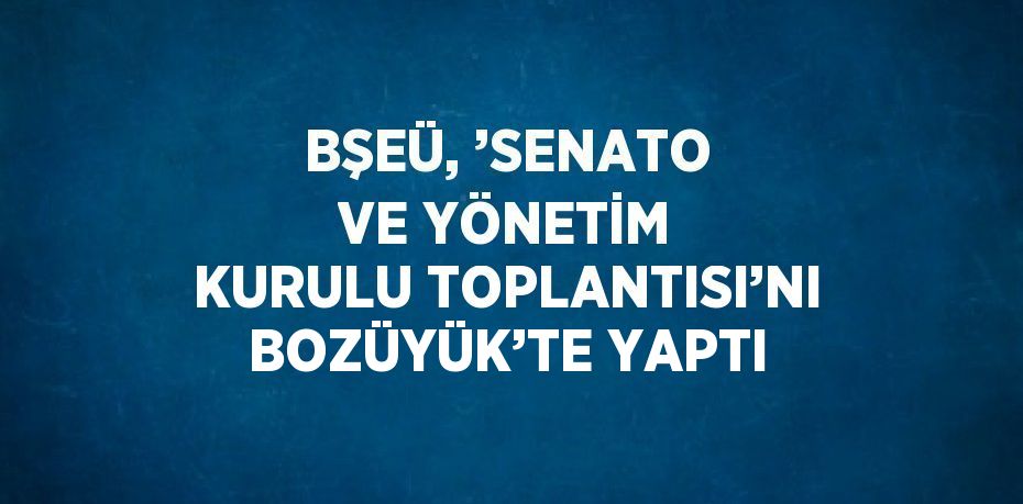 BŞEÜ, ’SENATO VE YÖNETİM KURULU TOPLANTISI’NI BOZÜYÜK’TE YAPTI