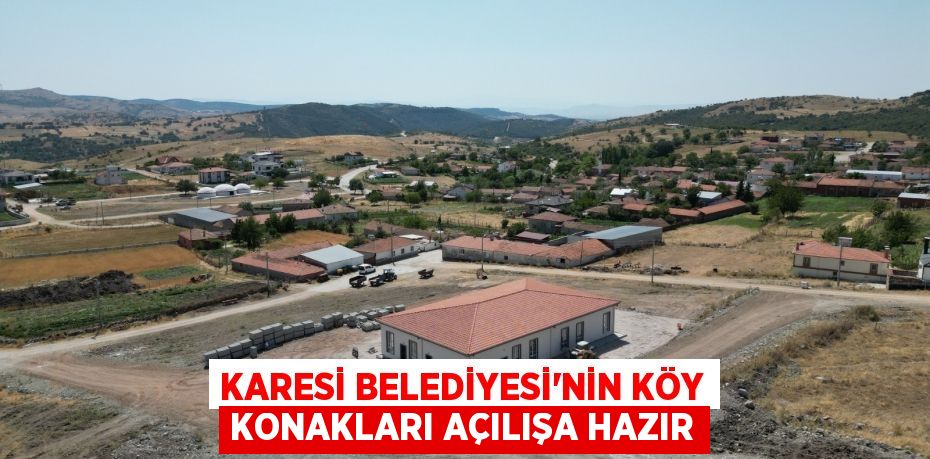 KARESİ BELEDİYESİ’NİN KÖY KONAKLARI AÇILIŞA HAZIR