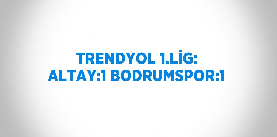 TRENDYOL 1.LİG: ALTAY:1 BODRUMSPOR:1
