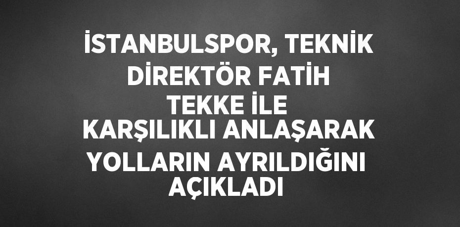 İSTANBULSPOR, TEKNİK DİREKTÖR FATİH TEKKE İLE KARŞILIKLI ANLAŞARAK YOLLARIN AYRILDIĞINI AÇIKLADI