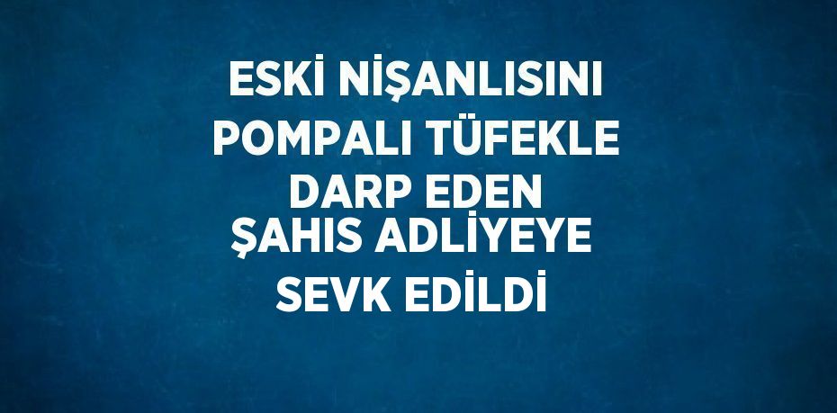 ESKİ NİŞANLISINI POMPALI TÜFEKLE DARP EDEN ŞAHIS ADLİYEYE SEVK EDİLDİ