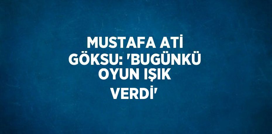 MUSTAFA ATİ GÖKSU: 'BUGÜNKÜ OYUN IŞIK VERDİ'