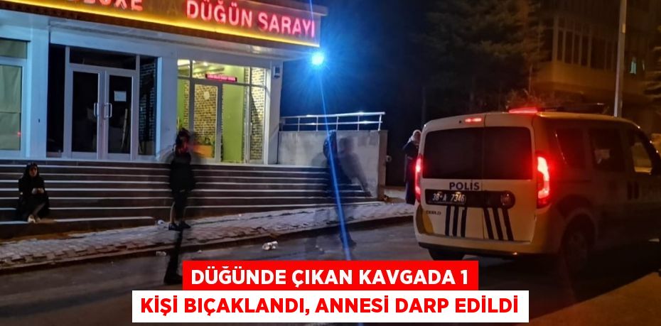 DÜĞÜNDE ÇIKAN KAVGADA 1 KİŞİ BIÇAKLANDI, ANNESİ DARP EDİLDİ