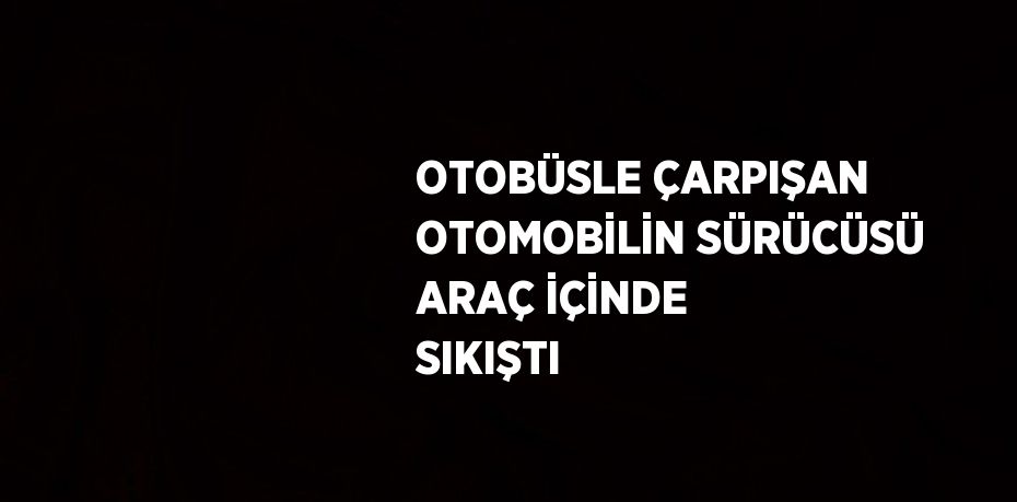 OTOBÜSLE ÇARPIŞAN OTOMOBİLİN SÜRÜCÜSÜ ARAÇ İÇİNDE SIKIŞTI