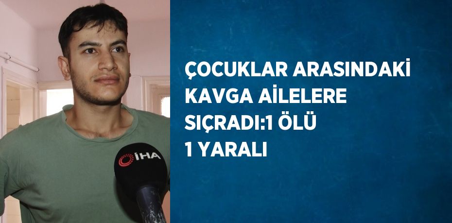 ÇOCUKLAR ARASINDAKİ KAVGA AİLELERE SIÇRADI:1 ÖLÜ 1 YARALI