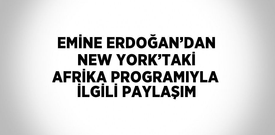 EMİNE ERDOĞAN’DAN NEW YORK’TAKİ AFRİKA PROGRAMIYLA İLGİLİ PAYLAŞIM