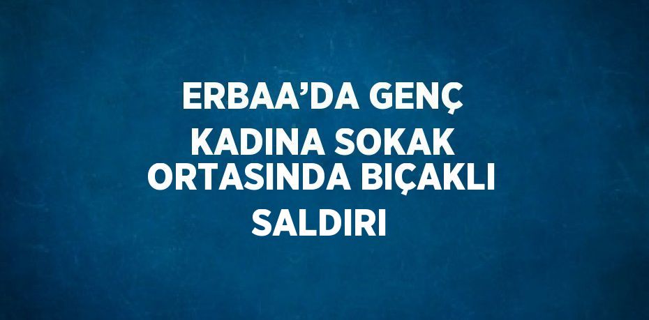 ERBAA’DA GENÇ KADINA SOKAK ORTASINDA BIÇAKLI SALDIRI