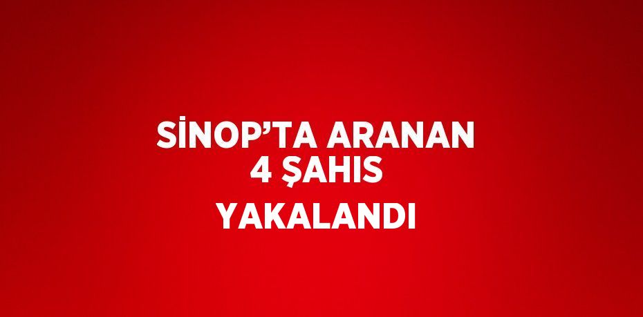 SİNOP’TA ARANAN 4 ŞAHIS YAKALANDI