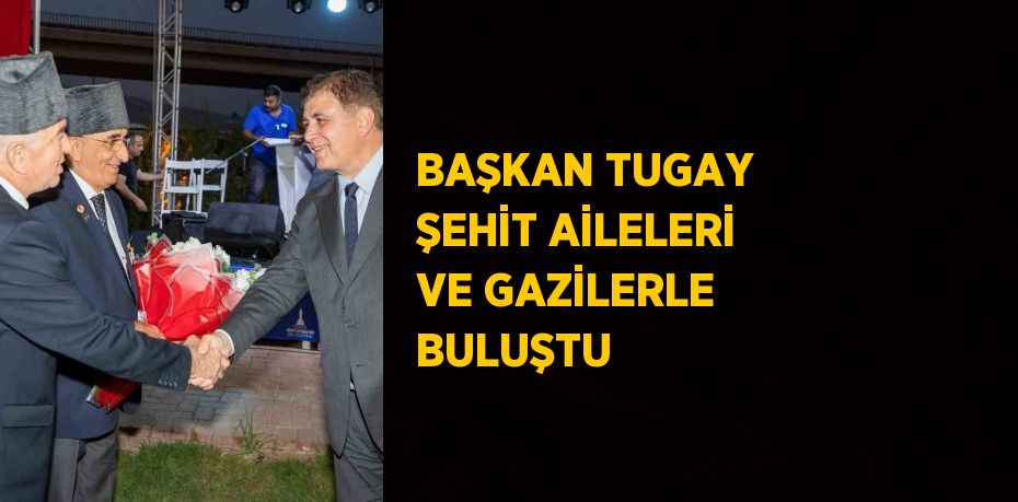 BAŞKAN TUGAY ŞEHİT AİLELERİ VE GAZİLERLE BULUŞTU