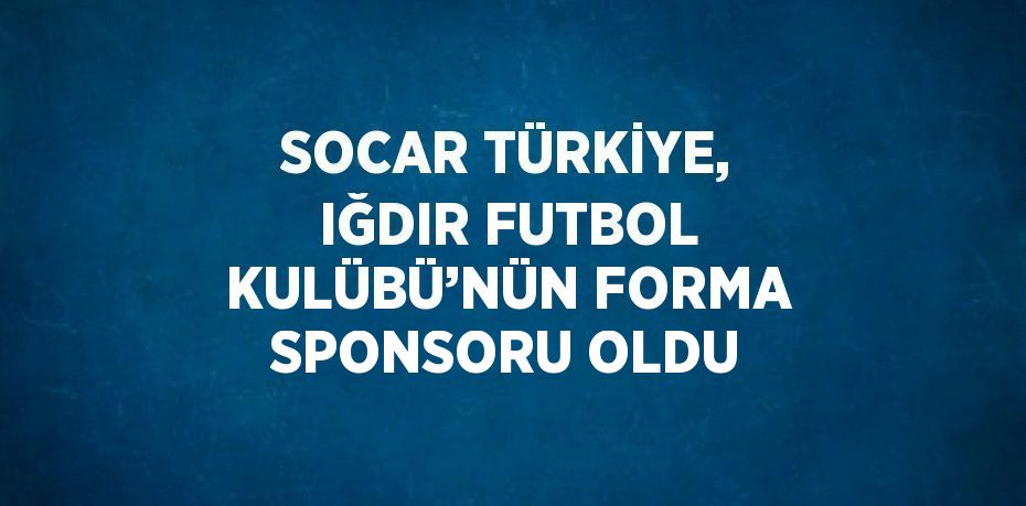 SOCAR TÜRKİYE, IĞDIR FUTBOL KULÜBÜ’NÜN FORMA SPONSORU OLDU