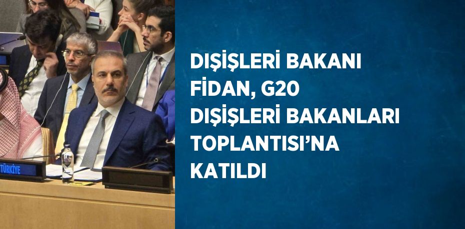 DIŞİŞLERİ BAKANI FİDAN, G20 DIŞİŞLERİ BAKANLARI TOPLANTISI’NA KATILDI