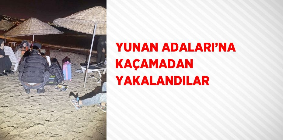 YUNAN ADALARI’NA KAÇAMADAN YAKALANDILAR