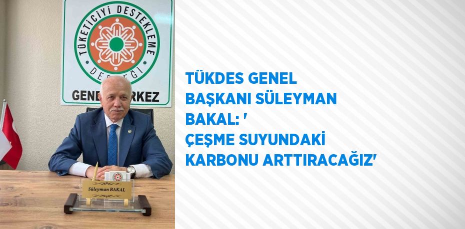 TÜKDES GENEL BAŞKANI SÜLEYMAN BAKAL: ' ÇEŞME SUYUNDAKİ KARBONU ARTTIRACAĞIZ'