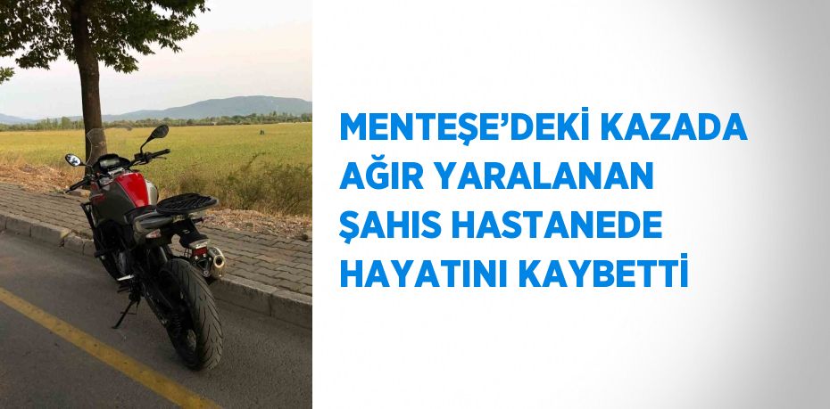 MENTEŞE’DEKİ KAZADA AĞIR YARALANAN ŞAHIS HASTANEDE HAYATINI KAYBETTİ