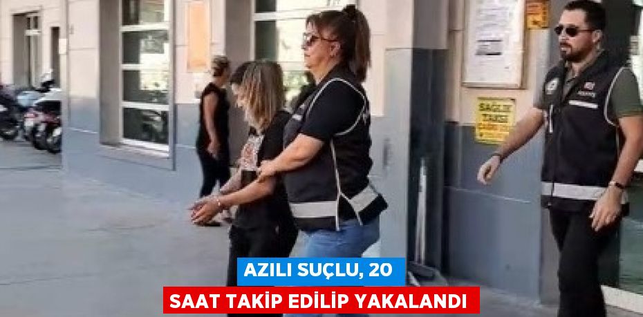 AZILI SUÇLU, 20 SAAT TAKİP EDİLİP YAKALANDI