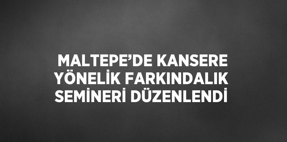 MALTEPE’DE KANSERE YÖNELİK FARKINDALIK SEMİNERİ DÜZENLENDİ