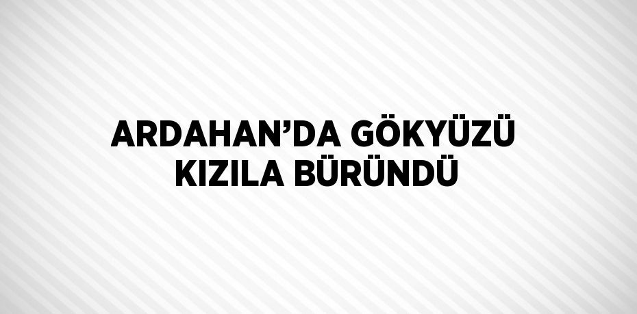 ARDAHAN’DA GÖKYÜZÜ KIZILA BÜRÜNDÜ