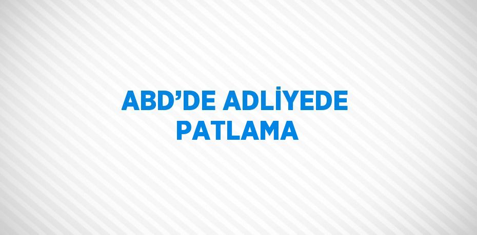 ABD’DE ADLİYEDE PATLAMA