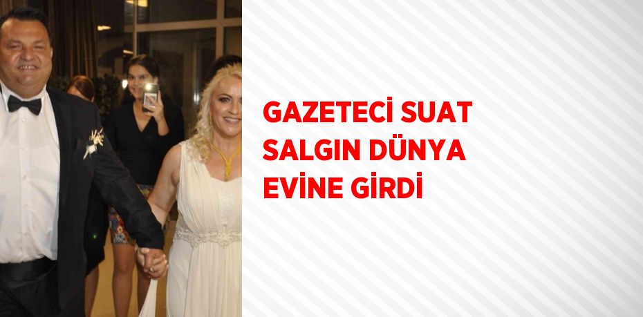 GAZETECİ SUAT SALGIN DÜNYA EVİNE GİRDİ