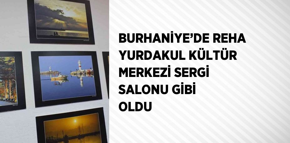 BURHANİYE’DE REHA YURDAKUL KÜLTÜR MERKEZİ SERGİ SALONU GİBİ OLDU