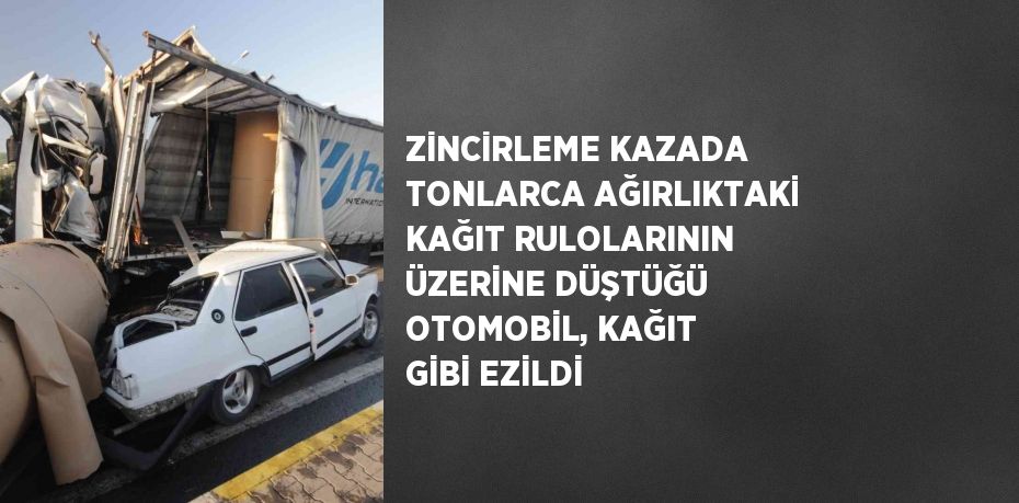 ZİNCİRLEME KAZADA TONLARCA AĞIRLIKTAKİ KAĞIT RULOLARININ ÜZERİNE DÜŞTÜĞÜ OTOMOBİL, KAĞIT GİBİ EZİLDİ