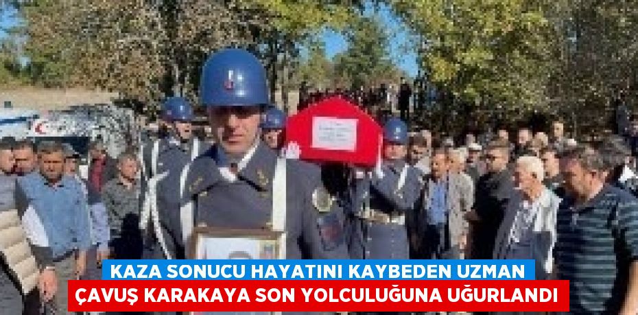 KAZA SONUCU HAYATINI KAYBEDEN UZMAN ÇAVUŞ KARAKAYA SON YOLCULUĞUNA UĞURLANDI