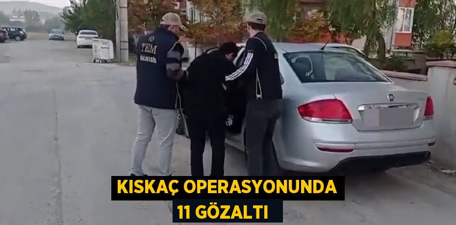 KISKAÇ OPERASYONUNDA 11 GÖZALTI 