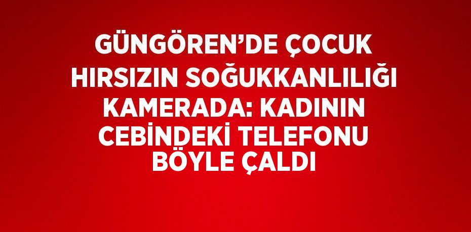 GÜNGÖREN’DE ÇOCUK HIRSIZIN SOĞUKKANLILIĞI KAMERADA: KADININ CEBİNDEKİ TELEFONU BÖYLE ÇALDI