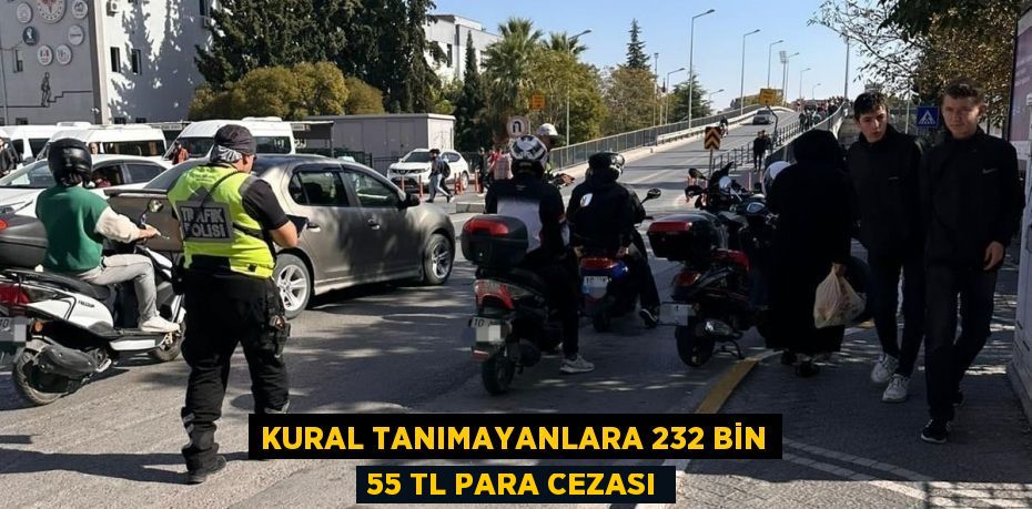 Kural tanımayanlara 232 bin 55 TL para cezası