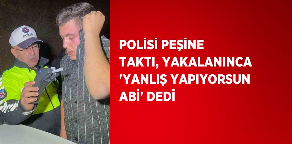 POLİSİ PEŞİNE TAKTI, YAKALANINCA 'YANLIŞ YAPIYORSUN ABİ' DEDİ