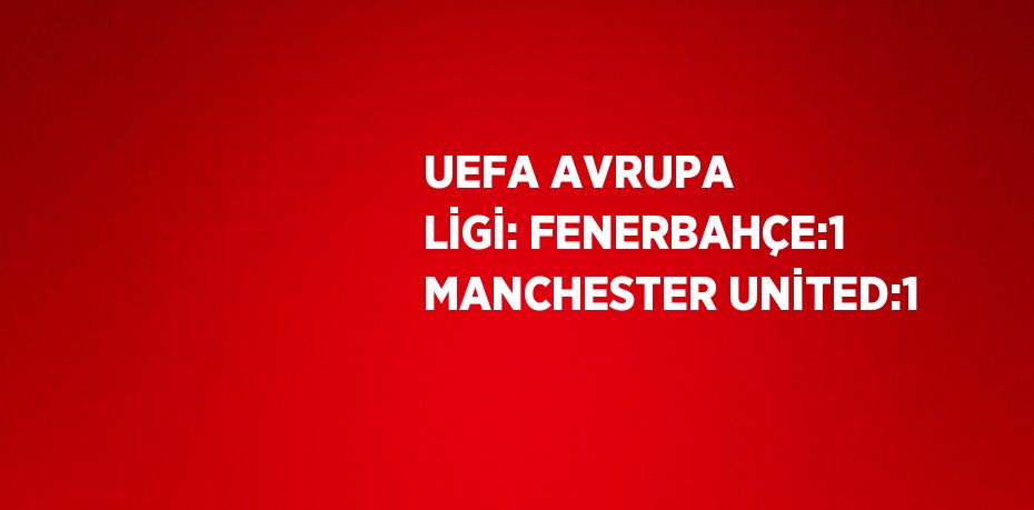 UEFA AVRUPA LİGİ: FENERBAHÇE:1 MANCHESTER UNİTED:1