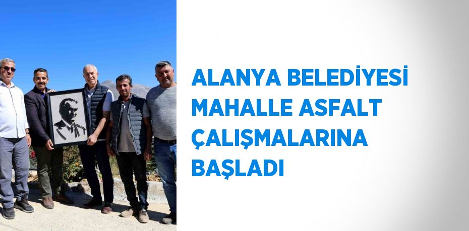 ALANYA BELEDİYESİ MAHALLE ASFALT ÇALIŞMALARINA BAŞLADI