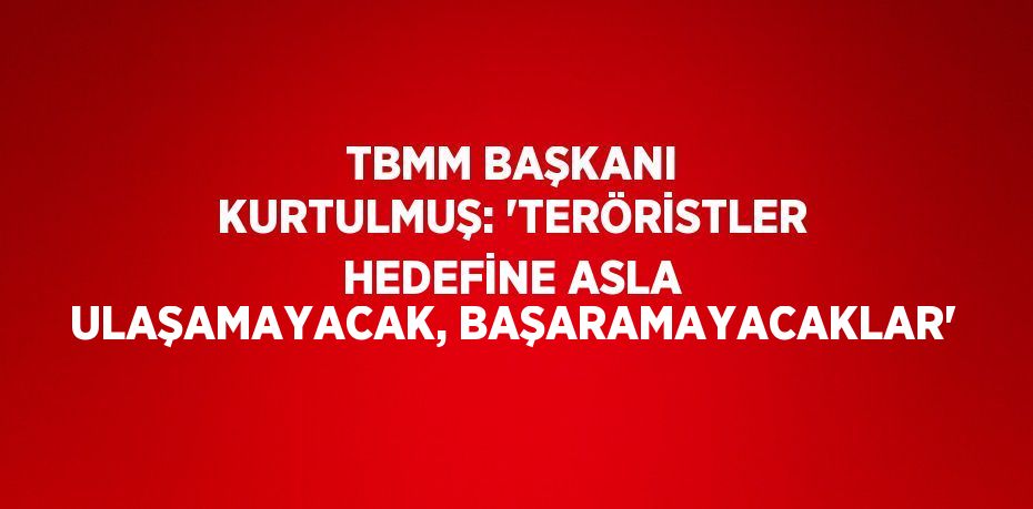 TBMM BAŞKANI KURTULMUŞ: 'TERÖRİSTLER HEDEFİNE ASLA ULAŞAMAYACAK, BAŞARAMAYACAKLAR'