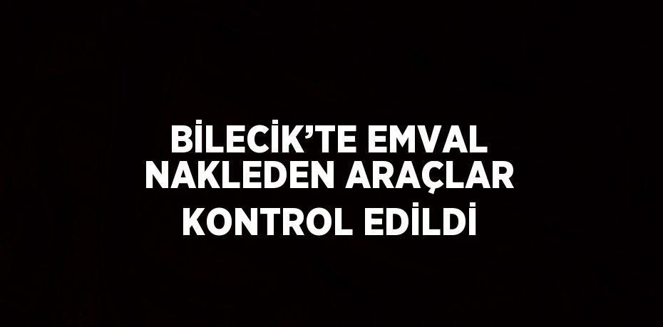 BİLECİK’TE EMVAL NAKLEDEN ARAÇLAR KONTROL EDİLDİ