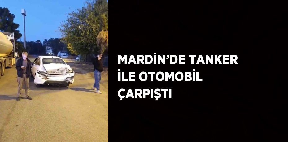 MARDİN’DE TANKER İLE OTOMOBİL ÇARPIŞTI