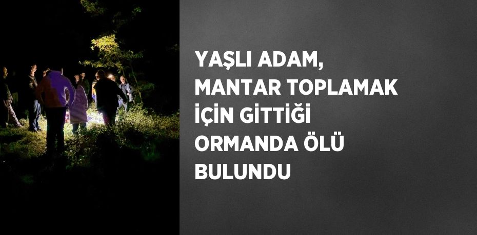 YAŞLI ADAM, MANTAR TOPLAMAK İÇİN GİTTİĞİ ORMANDA ÖLÜ BULUNDU