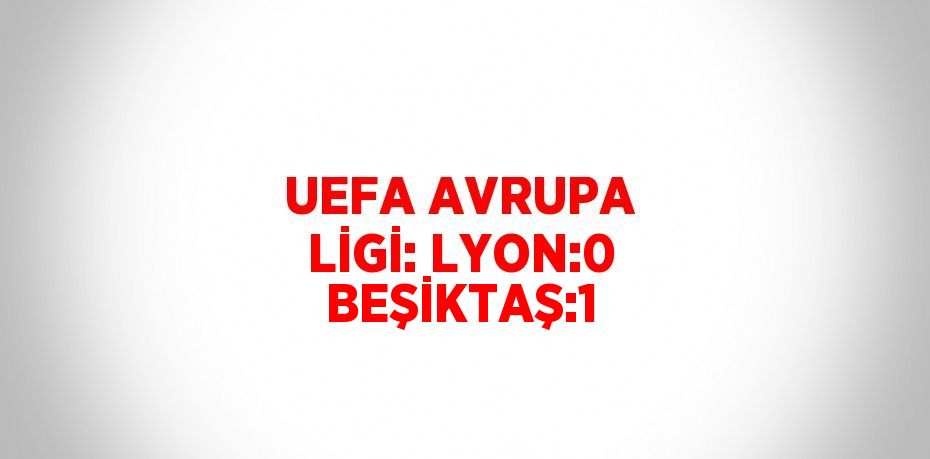 UEFA AVRUPA LİGİ: LYON:0 BEŞİKTAŞ:1