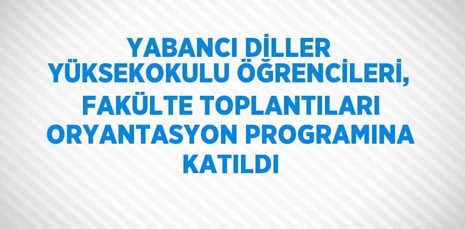 YABANCI DİLLER YÜKSEKOKULU ÖĞRENCİLERİ, FAKÜLTE TOPLANTILARI ORYANTASYON PROGRAMINA KATILDI