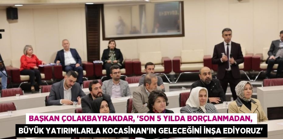 BAŞKAN ÇOLAKBAYRAKDAR, 'SON 5 YILDA BORÇLANMADAN, BÜYÜK YATIRIMLARLA KOCASİNAN’IN GELECEĞİNİ İNŞA EDİYORUZ'